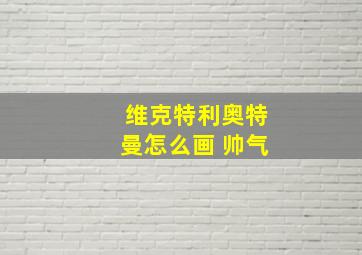 维克特利奥特曼怎么画 帅气